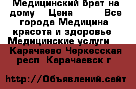 Медицинский брат на дому. › Цена ­ 250 - Все города Медицина, красота и здоровье » Медицинские услуги   . Карачаево-Черкесская респ.,Карачаевск г.